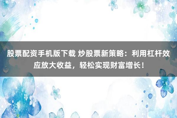 股票配资手机版下载 炒股票新策略：利用杠杆效应放大收益，轻松实现财富增长！