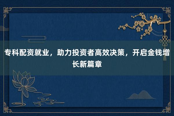 专科配资就业，助力投资者高效决策，开启金钱增长新篇章