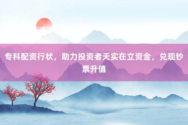 专科配资行状，助力投资者天实在立资金，兑现钞票升值