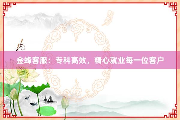 金蜂客服：专科高效，精心就业每一位客户