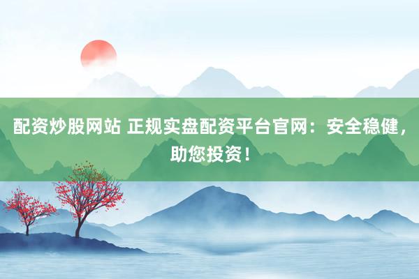 配资炒股网站 正规实盘配资平台官网：安全稳健，助您投资！