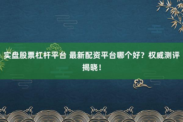 实盘股票杠杆平台 最新配资平台哪个好？权威测评揭晓！