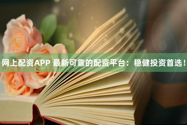 网上配资APP 最新可靠的配资平台：稳健投资首选！