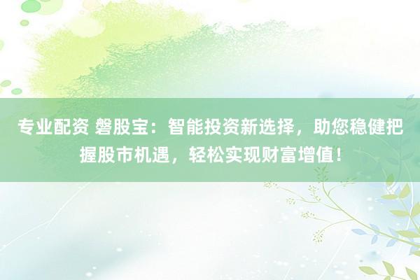 专业配资 磐股宝：智能投资新选择，助您稳健把握股市机遇，轻松实现财富增值！