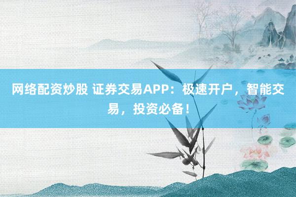 网络配资炒股 证券交易APP:极速开户,智能交易,投资必备!
