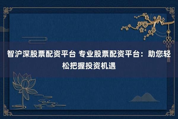 智沪深股票配资平台 专业股票配资平台：助您轻松把握投资机遇