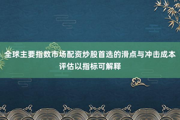 全球主要指数市场配资炒股首选的滑点与冲击成本评估以指标可解释