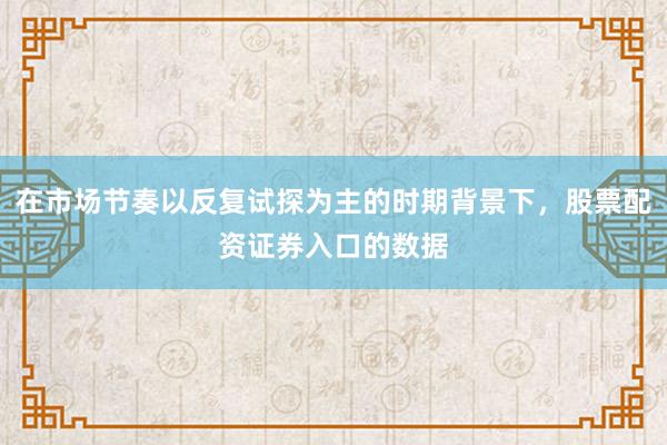 在市场节奏以反复试探为主的时期背景下，股票配资证券入口的数据