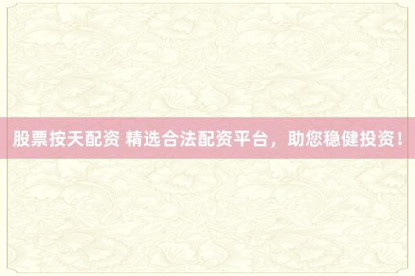 股票按天配资 精选合法配资平台，助您稳健投资！