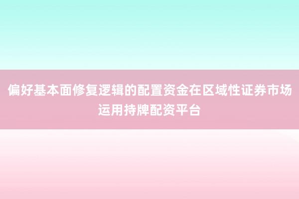 偏好基本面修复逻辑的配置资金在区域性证券市场运用持牌配资平台