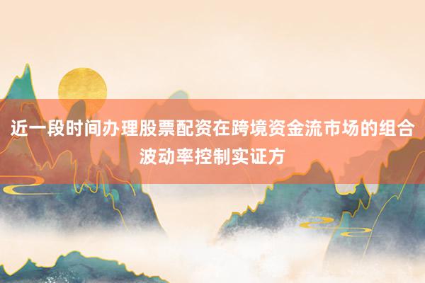 近一段时间办理股票配资在跨境资金流市场的组合波动率控制实证方