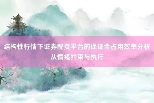 结构性行情下证券配资平台的保证金占用效率分析从情绪约束与执行