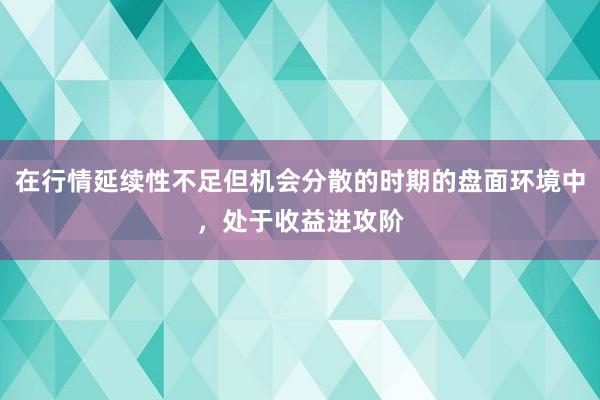 在行情延续性不足但机会分散的时期的盘面环境中，处于收益进攻阶