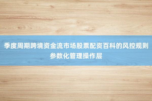 季度周期跨境资金流市场股票配资百科的风控规则参数化管理操作层