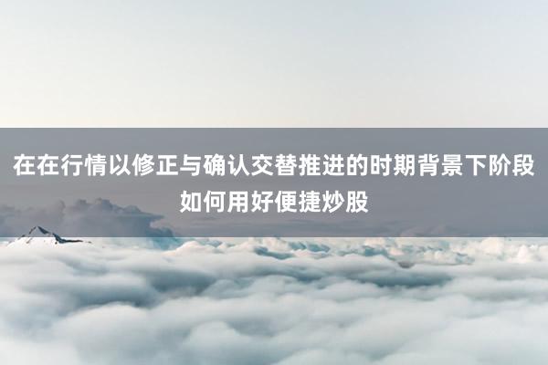 在在行情以修正与确认交替推进的时期背景下阶段如何用好便捷炒股
