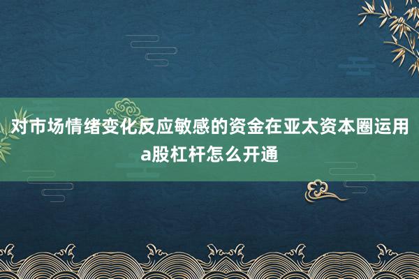 对市场情绪变化反应敏感的资金在亚太资本圈运用a股杠杆怎么开通
