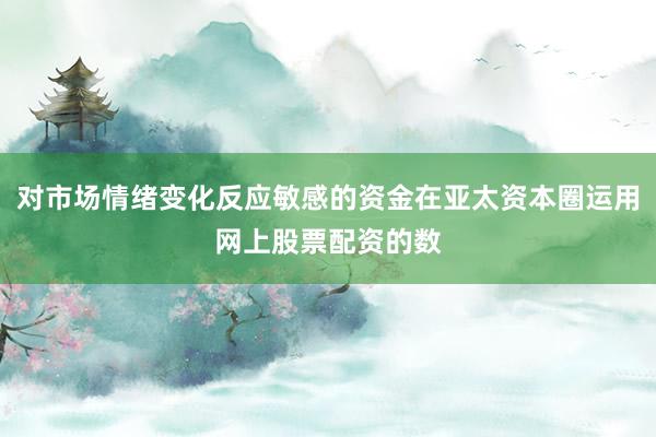 对市场情绪变化反应敏感的资金在亚太资本圈运用网上股票配资的数