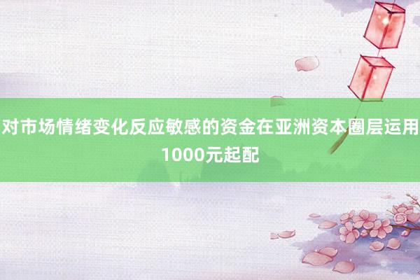 对市场情绪变化反应敏感的资金在亚洲资本圈层运用1000元起配