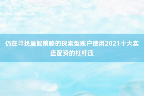 仍在寻找适配策略的探索型账户使用2021十大实盘配资的杠杆压