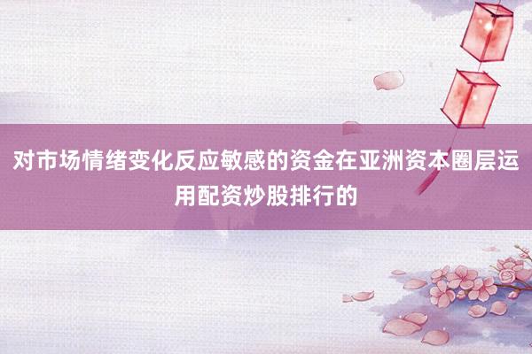 对市场情绪变化反应敏感的资金在亚洲资本圈层运用配资炒股排行的