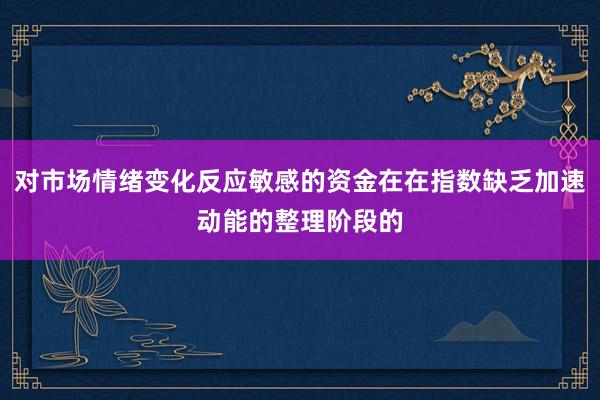 对市场情绪变化反应敏感的资金在在指数缺乏加速动能的整理阶段的