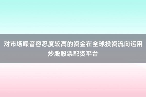 对市场噪音容忍度较高的资金在全球投资流向运用炒股股票配资平台