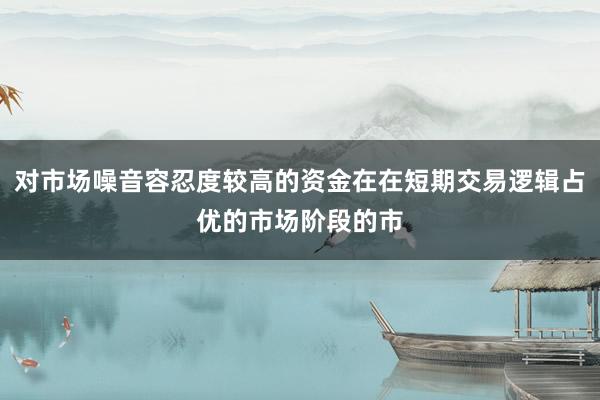 对市场噪音容忍度较高的资金在在短期交易逻辑占优的市场阶段的市