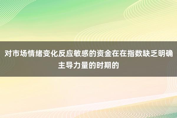 对市场情绪变化反应敏感的资金在在指数缺乏明确主导力量的时期的