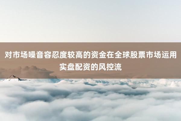 对市场噪音容忍度较高的资金在全球股票市场运用实盘配资的风控流