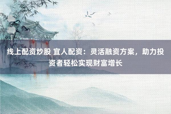 线上配资炒股 宜人配资：灵活融资方案，助力投资者轻松实现财富增长