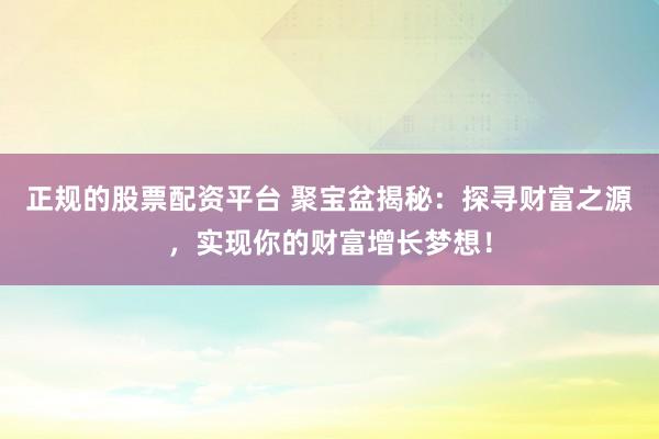 正规的股票配资平台 聚宝盆揭秘：探寻财富之源，实现你的财富增长梦想！
