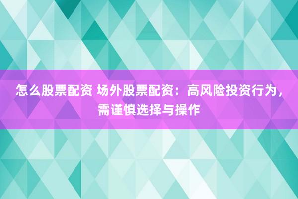怎么股票配资 场外股票配资：高风险投资行为，需谨慎选择与操作