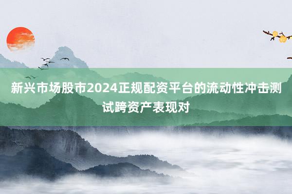 新兴市场股市2024正规配资平台的流动性冲击测试跨资产表现对