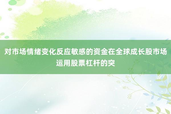 对市场情绪变化反应敏感的资金在全球成长股市场运用股票杠杆的突