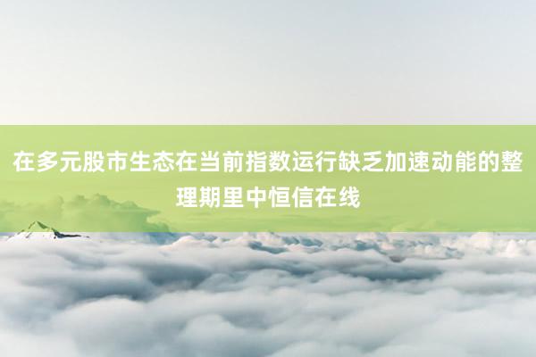 在多元股市生态在当前指数运行缺乏加速动能的整理期里中恒信在线