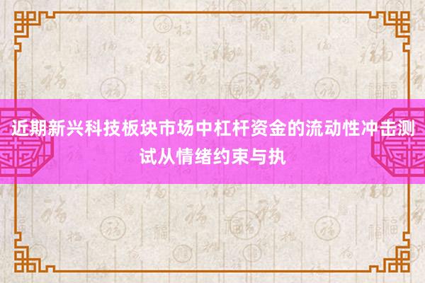 近期新兴科技板块市场中杠杆资金的流动性冲击测试从情绪约束与执