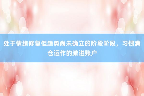 处于情绪修复但趋势尚未确立的阶段阶段，习惯满仓运作的激进账户