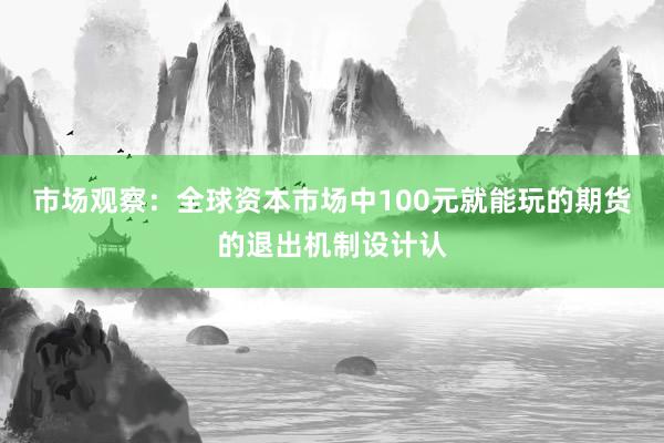 市场观察：全球资本市场中100元就能玩的期货的退出机制设计认