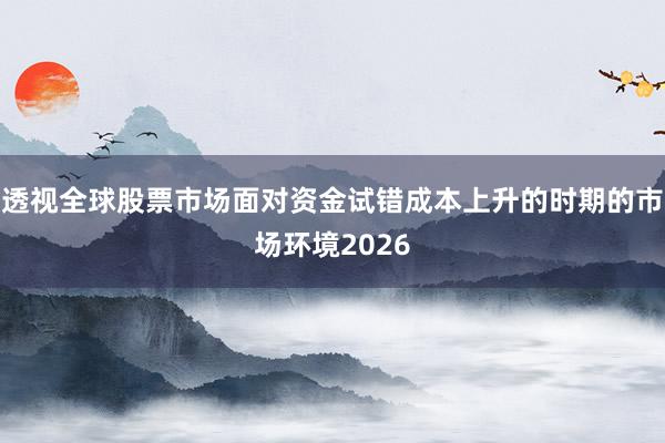 透视全球股票市场面对资金试错成本上升的时期的市场环境2026