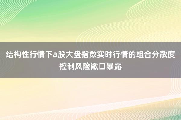 结构性行情下a股大盘指数实时行情的组合分散度控制风险敞口暴露
