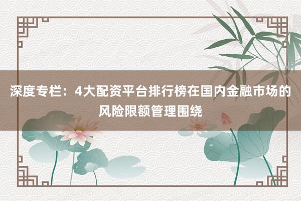 深度专栏：4大配资平台排行榜在国内金融市场的风险限额管理围绕