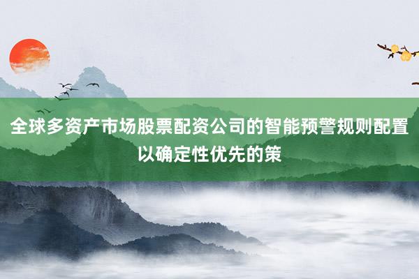 全球多资产市场股票配资公司的智能预警规则配置以确定性优先的策