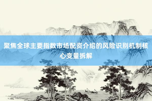 聚焦全球主要指数市场配资介绍的风险识别机制核心变量拆解