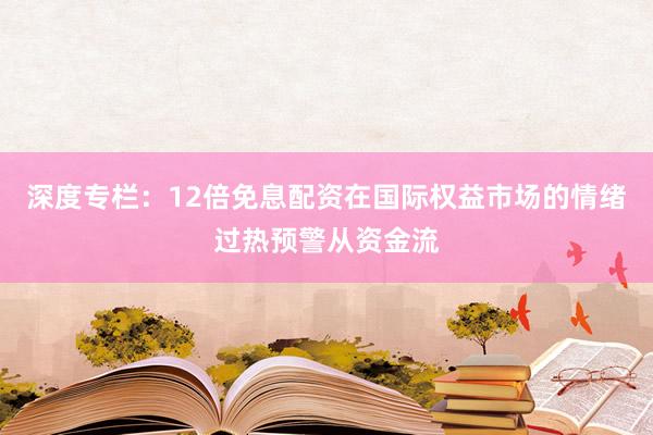 深度专栏:12倍免息配资在国际权益市场的情绪过热预警从资金流