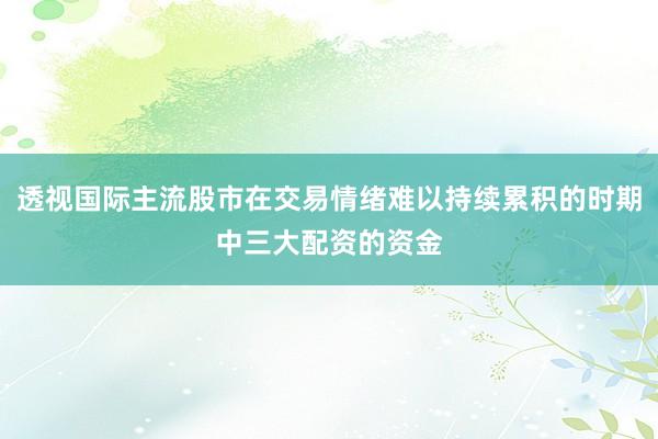 透视国际主流股市在交易情绪难以持续累积的时期中三大配资的资金