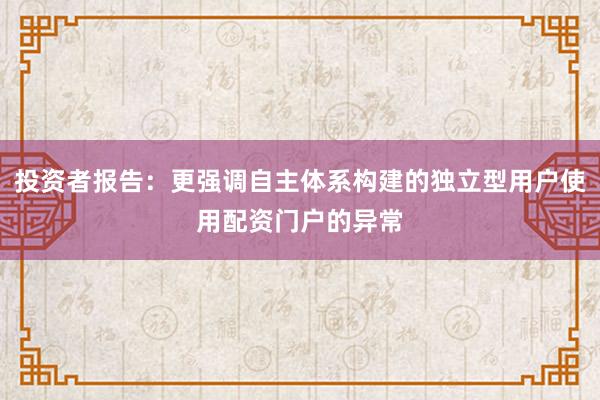 投资者报告:更强调自主体系构建的独立型用户使用配资门户的异常