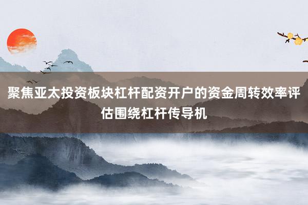聚焦亚太投资板块杠杆配资开户的资金周转效率评估围绕杠杆传导机