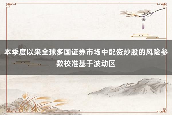 本季度以来全球多国证券市场中配资炒股的风险参数校准基于波动区