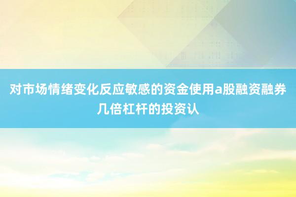对市场情绪变化反应敏感的资金使用a股融资融券几倍杠杆的投资认