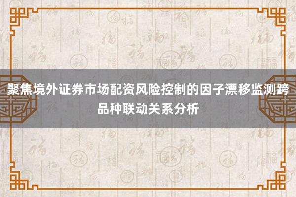 聚焦境外证券市场配资风险控制的因子漂移监测跨品种联动关系分析
